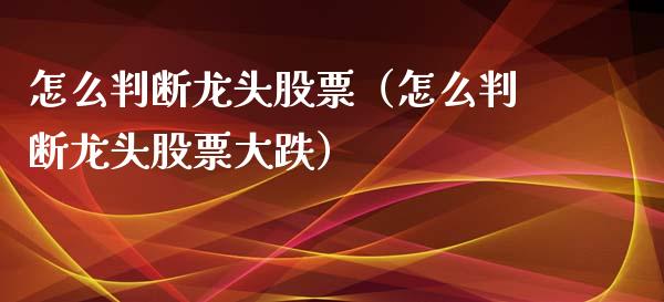 怎么判断龙头股票（怎么判断龙头股票大跌）