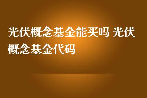 光伏概念基金能买吗 光伏概念基金代码