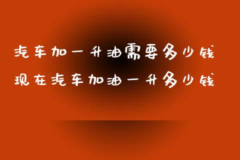 汽车加一升油需要多少钱 现在汽车加油一升多少钱