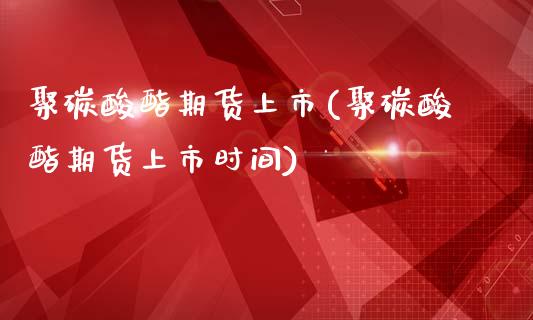 聚碳酸酯期货上市(聚碳酸酯期货上市时间)