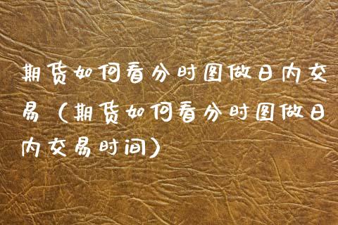 期货如何看分时图做日内交易（期货如何看分时图做日内交易时间）