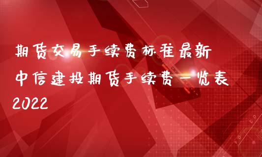 期货交易手续费标准最新 中信建投期货手续费一览表2022