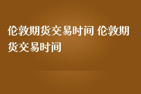 伦敦期货交易时间 伦敦期货交易时间_https://www.dglong8.com_理财百科_第1张