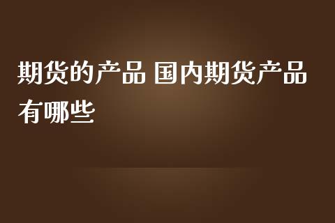 期货的产品 国内期货产品有哪些