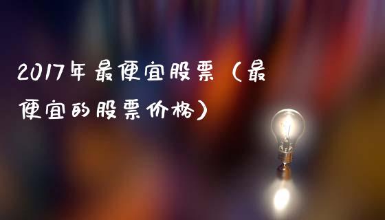 2017年最便宜股票（最便宜的股票价格）