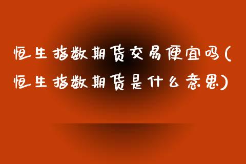 恒生指数期货交易便宜吗(恒生指数期货是什么意思)