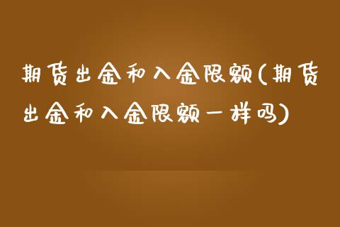 期货出金和入金限额(期货出金和入金限额一样吗)
