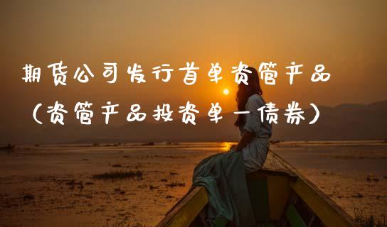 期货公司发行首单资管产品（资管产品投资单一债券）