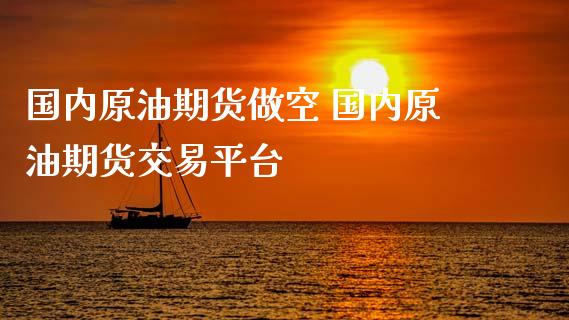 国内原油期货做空 国内原油期货交易平台