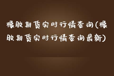 橡胶期货实时行情查询(橡胶期货实时行情查询最新)