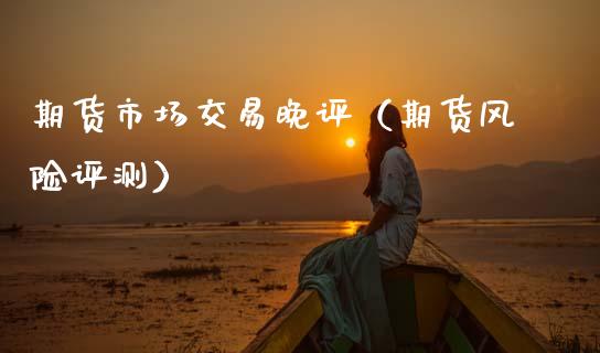 期货市场交易晚评（期货风险评测）