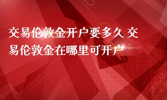 交易伦敦金开户要多久 交易伦敦金在哪里可开户