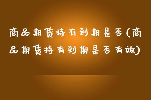 商品期货持有到期是否(商品期货持有到期是否有效)