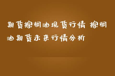 期货棕榈油现货行情 棕榈油期货未来行情分析