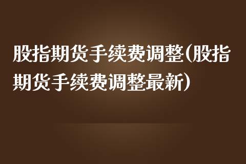 股指期货手续费调整(股指期货手续费调整最新)