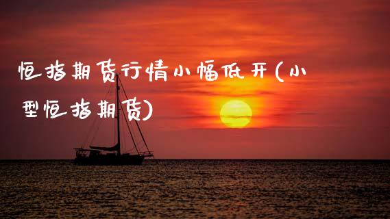 恒指期货行情小幅低开(小型恒指期货)