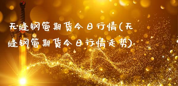 无缝钢管期货今日行情(无缝钢管期货今日行情走势)