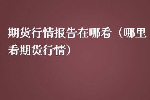 期货行情报告在哪看（哪里看期货行情）