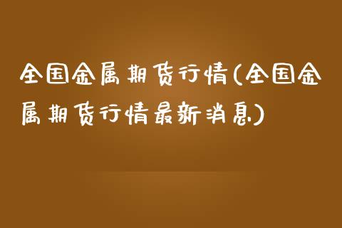 全国金属期货行情(全国金属期货行情最新消息)
