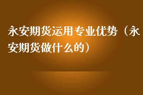 期货运用专业优势（期货做什么的）