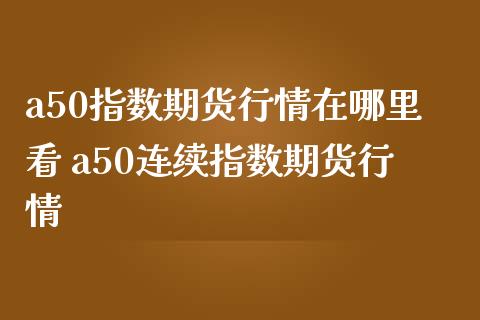 a50指数期货行情在哪里看 a50连续指数期货行情