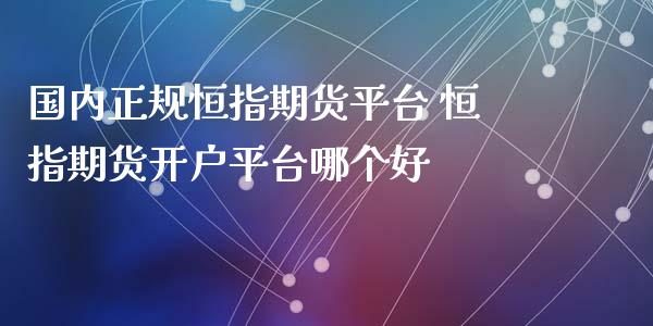 国内正规恒指期货平台 恒指期货开户平台哪个好