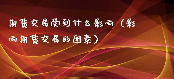 期货交易受到什么影响（影响期货交易的因素）