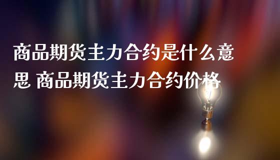 商品期货主力合约是什么意思 商品期货主力合约价格