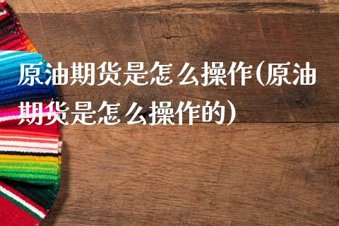 原油期货是怎么操作(原油期货是怎么操作的)