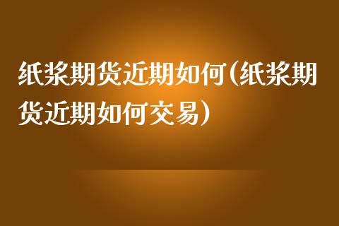 纸浆期货近期如何(纸浆期货近期如何交易)