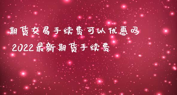 期货交易手续费可以优惠吗 2022最新期货手续费