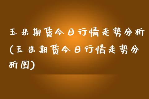 玉米期货今日行情走势分析(玉米期货今日行情走势分析图)