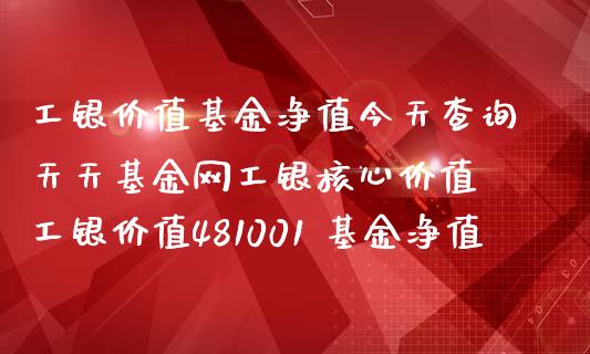 工银价值基金净值今天查询天天基金网工银核心价值 工银价值481001 基金净值
