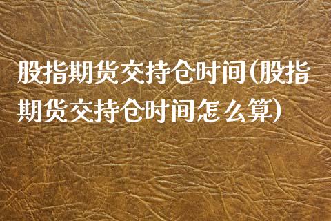 股指期货交持仓时间(股指期货交持仓时间怎么算)