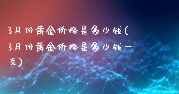3月份黄金价格是多少钱(3月份黄金价格是多少钱一克)