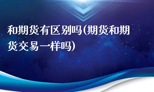和期货有区别吗(期货和期货交易一样吗)