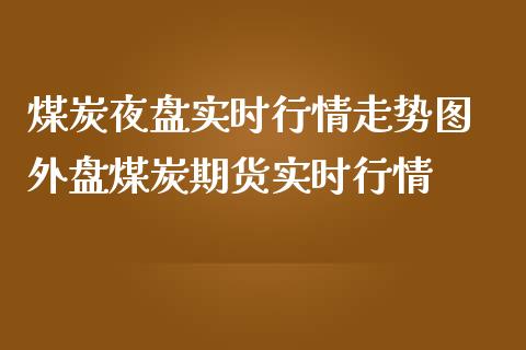 煤炭夜盘实时行情走势图 外盘煤炭期货实时行情