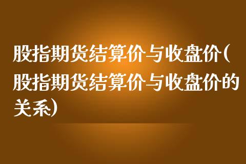 股指期货结算价与收盘价(股指期货结算价与收盘价的关系)