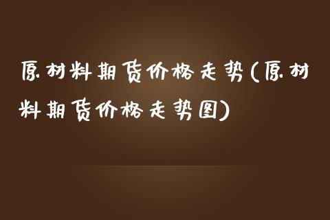 原材料期货价格走势(原材料期货价格走势图)