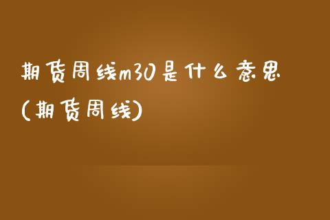 期货周线m30是什么意思(期货周线)
