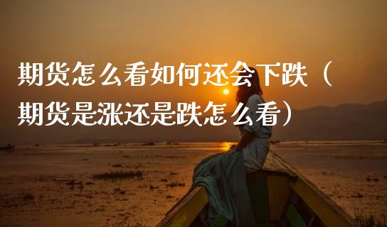 期货怎么看如何还会下跌（期货是涨还是跌怎么看）