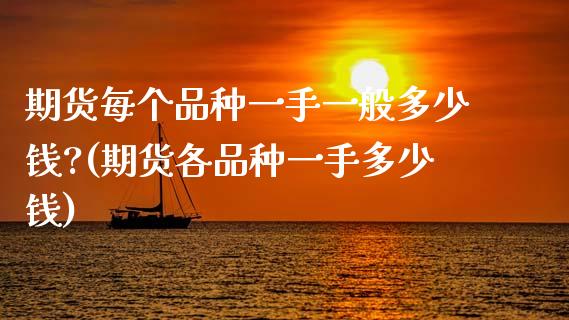 期货每个品种一手一般多少钱?(期货各品种一手多少钱)