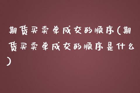期货买卖单成交的顺序(期货买卖单成交的顺序是什么)