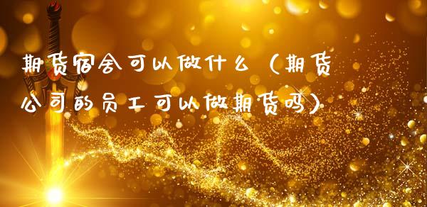 期货宿舍可以做什么（期货公司的员工可以做期货吗）
