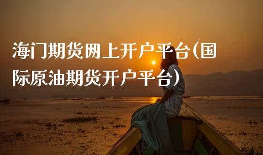 海门期货网上开户平台(国际原油期货开户平台)