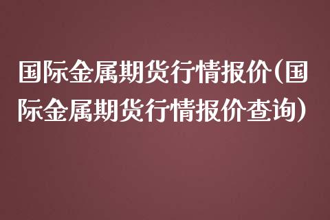 国际金属期货行情报价(国际金属期货行情报价查询)