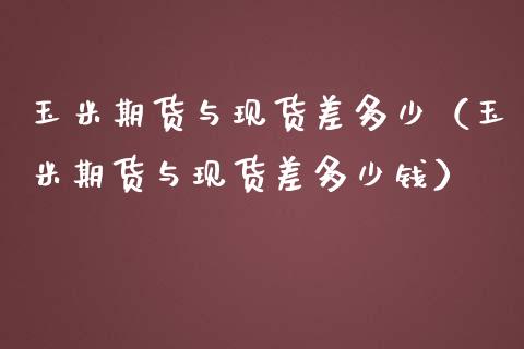 玉米期货与现货差多少（玉米期货与现货差多少钱）