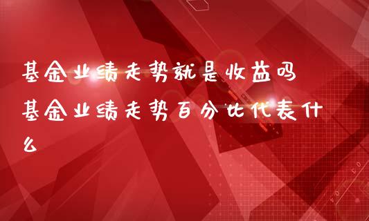 基金业绩走势就是收益吗 基金业绩走势百分比代表什么_https://www.dglong8.com_基金理财_第1张