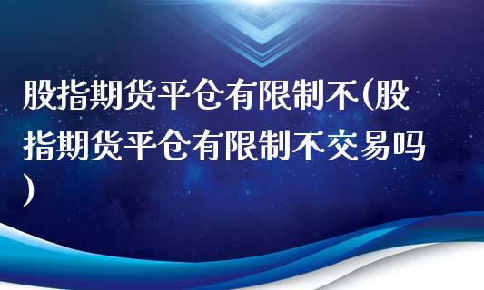 股指期货平仓有限制不(股指期货平仓有限制不交易吗)