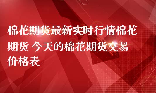棉花期货最新实时行情棉花期货 今天的棉花期货交易价格表
